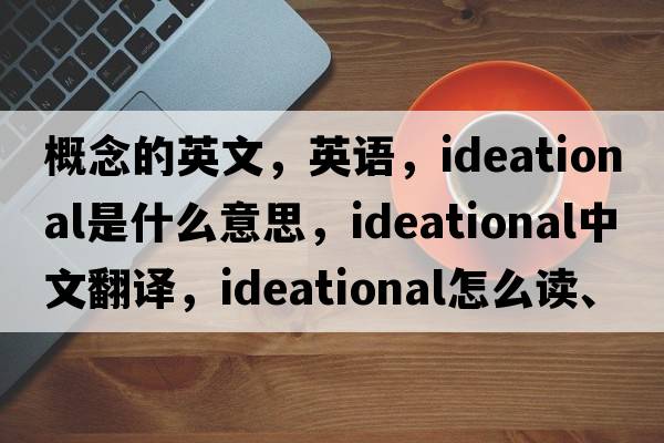 概念的英文，英語(yǔ)，ideational是什么意思，ideational中文翻譯，ideational怎么讀、發(fā)音、用法及例句