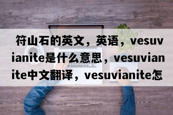  符山石的英文，英語(yǔ)，vesuvianite是什么意思，vesuvianite中文翻譯，vesuvianite怎么讀、發(fā)音、用法及例句