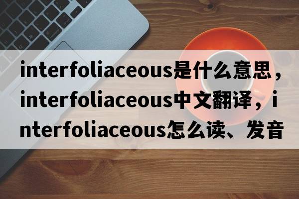 interfoliaceous是什么意思，interfoliaceous中文翻譯，interfoliaceous怎么讀、發(fā)音、用法及例句