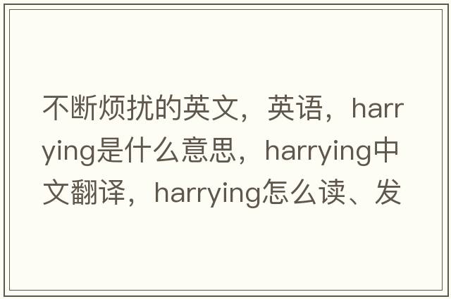 不斷煩擾的英文，英語(yǔ)，harrying是什么意思，harrying中文翻譯，harrying怎么讀、發(fā)音、用法及例句