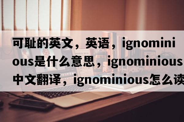 可恥的英文，英語(yǔ)，ignominious是什么意思，ignominious中文翻譯，ignominious怎么讀、發(fā)音、用法及例句