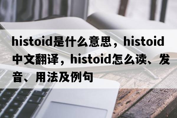 histoid是什么意思，histoid中文翻譯，histoid怎么讀、發(fā)音、用法及例句