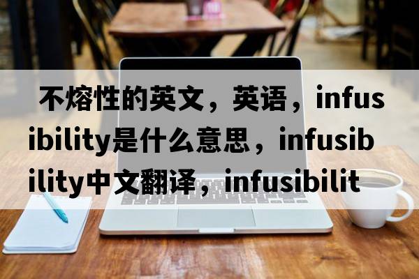 不熔性的英文，英語(yǔ)，infusibility是什么意思，infusibility中文翻譯，infusibility怎么讀、發(fā)音、用法及例句