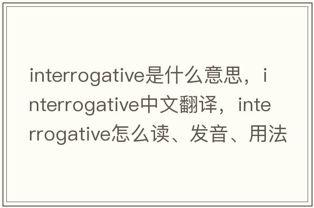 interrogative是什么意思，interrogative中文翻譯，interrogative怎么讀、發(fā)音、用法及例句