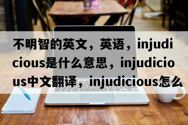 不明智的英文，英語(yǔ)，injudicious是什么意思，injudicious中文翻譯，injudicious怎么讀、發(fā)音、用法及例句