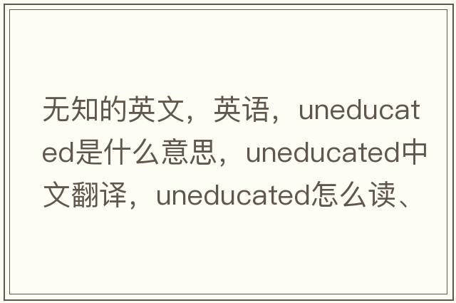 無(wú)知的英文，英語(yǔ)，uneducated是什么意思，uneducated中文翻譯，uneducated怎么讀、發(fā)音、用法及例句