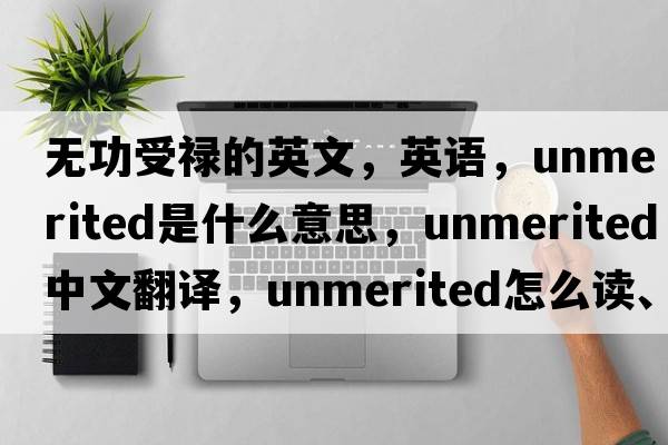 無(wú)功受祿的英文，英語(yǔ)，unmerited是什么意思，unmerited中文翻譯，unmerited怎么讀、發(fā)音、用法及例句