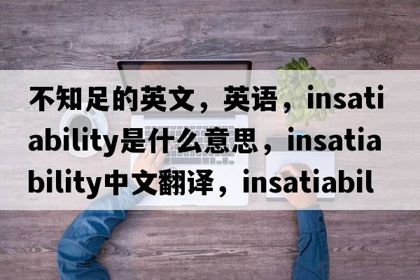 不知足的英文，英語(yǔ)，insatiability是什么意思，insatiability中文翻譯，insatiability怎么讀、發(fā)音、用法及例句