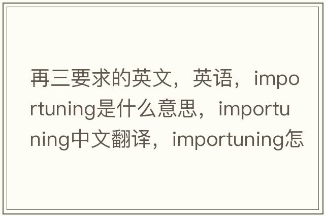 再三要求的英文，英語(yǔ)，importuning是什么意思，importuning中文翻譯，importuning怎么讀、發(fā)音、用法及例句