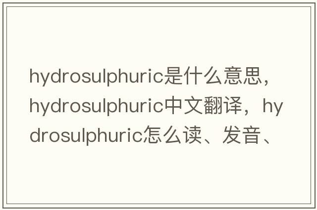 hydrosulphuric是什么意思，hydrosulphuric中文翻譯，hydrosulphuric怎么讀、發(fā)音、用法及例句