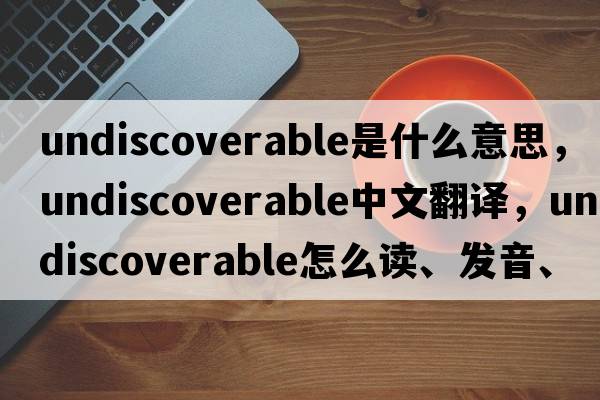 undiscoverable是什么意思，undiscoverable中文翻譯，undiscoverable怎么讀、發(fā)音、用法及例句