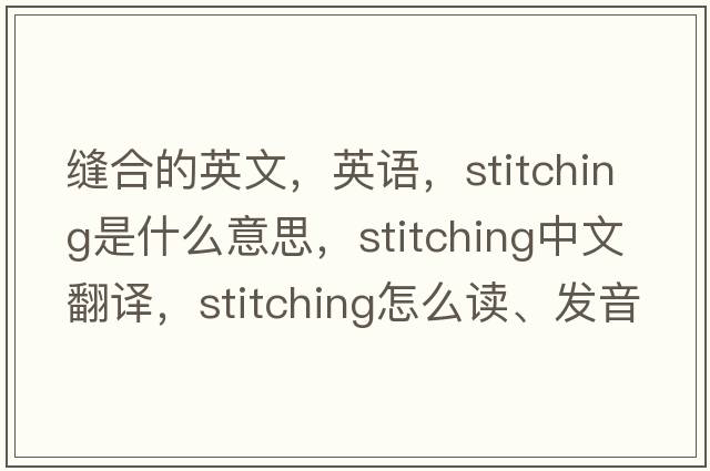 縫合的英文，英語(yǔ)，stitching是什么意思，stitching中文翻譯，stitching怎么讀、發(fā)音、用法及例句