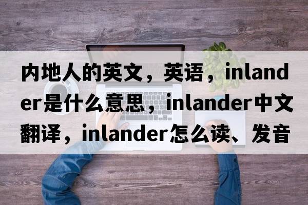 內地人的英文，英語(yǔ)，inlander是什么意思，inlander中文翻譯，inlander怎么讀、發(fā)音、用法及例句