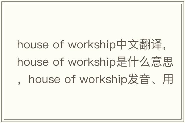 house of workship中文翻譯，house of workship是什么意思，house of workship發(fā)音、用法及例句