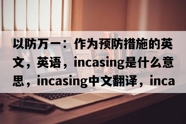 以防萬(wàn)一：作為預防措施的英文，英語(yǔ)，incasing是什么意思，incasing中文翻譯，incasing怎么讀、發(fā)音、用法及例句