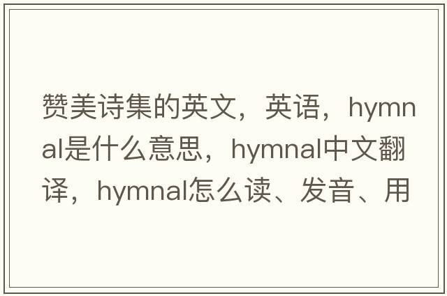 贊美詩(shī)集的英文，英語(yǔ)，hymnal是什么意思，hymnal中文翻譯，hymnal怎么讀、發(fā)音、用法及例句