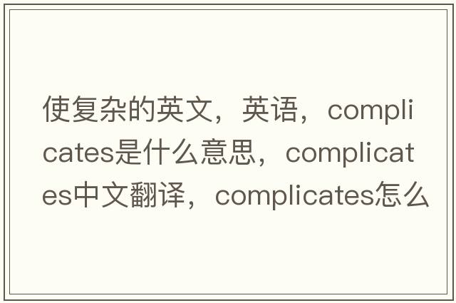 使復雜的英文，英語(yǔ)，complicates是什么意思，complicates中文翻譯，complicates怎么讀、發(fā)音、用法及例句