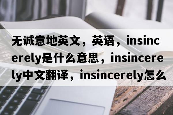 無(wú)誠意地英文，英語(yǔ)，insincerely是什么意思，insincerely中文翻譯，insincerely怎么讀、發(fā)音、用法及例句