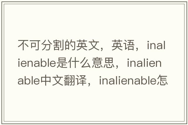 不可分割的英文，英語(yǔ)，inalienable是什么意思，inalienable中文翻譯，inalienable怎么讀、發(fā)音、用法及例句