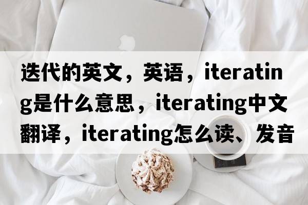 迭代的英文，英語(yǔ)，iterating是什么意思，iterating中文翻譯，iterating怎么讀、發(fā)音、用法及例句