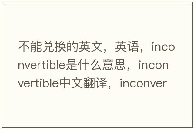 不能兌換的英文，英語(yǔ)，inconvertible是什么意思，inconvertible中文翻譯，inconvertible怎么讀、發(fā)音、用法及例句