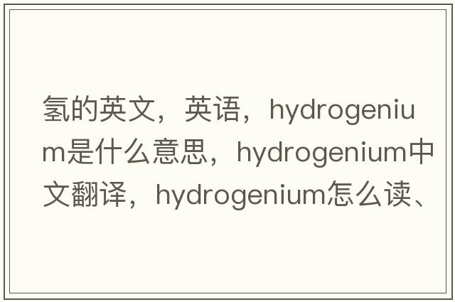 氫的英文，英語(yǔ)，hydrogenium是什么意思，hydrogenium中文翻譯，hydrogenium怎么讀、發(fā)音、用法及例句