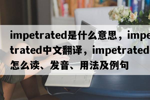 impetrated是什么意思，impetrated中文翻譯，impetrated怎么讀、發(fā)音、用法及例句