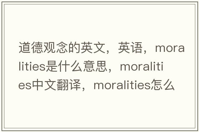 道德觀(guān)念的英文，英語(yǔ)，moralities是什么意思，moralities中文翻譯，moralities怎么讀、發(fā)音、用法及例句