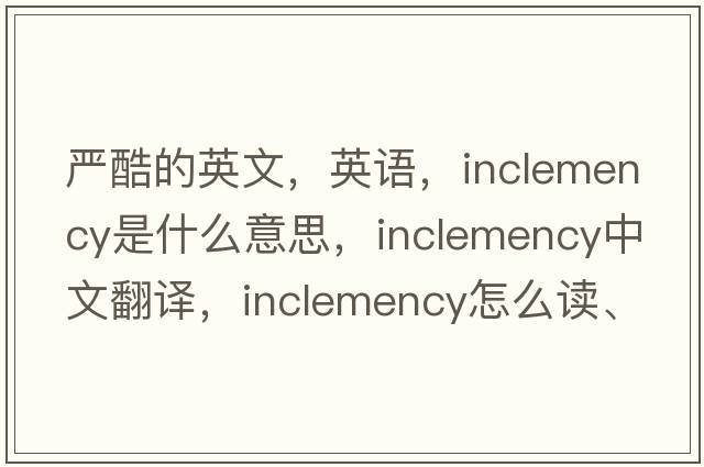 嚴酷的英文，英語(yǔ)，inclemency是什么意思，inclemency中文翻譯，inclemency怎么讀、發(fā)音、用法及例句
