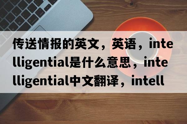 傳送情報的英文，英語(yǔ)，intelligential是什么意思，intelligential中文翻譯，intelligential怎么讀、發(fā)音、用法及例句