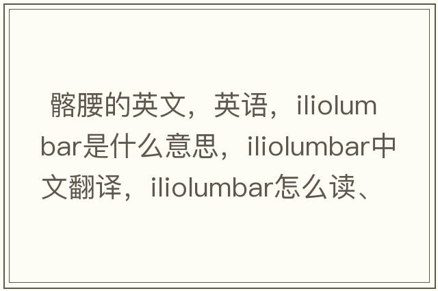  髂腰的英文，英語(yǔ)，iliolumbar是什么意思，iliolumbar中文翻譯，iliolumbar怎么讀、發(fā)音、用法及例句
