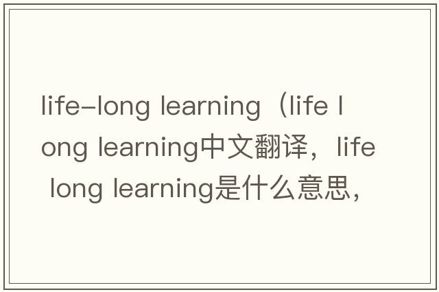 life-long learning（life long learning中文翻譯，life long learning是什么意思，life long learning發(fā)音、用法及例句）