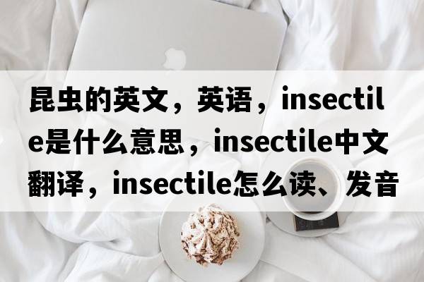 昆蟲(chóng)的英文，英語(yǔ)，insectile是什么意思，insectile中文翻譯，insectile怎么讀、發(fā)音、用法及例句