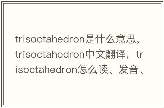 trisoctahedron是什么意思，trisoctahedron中文翻譯，trisoctahedron怎么讀、發(fā)音、用法及例句