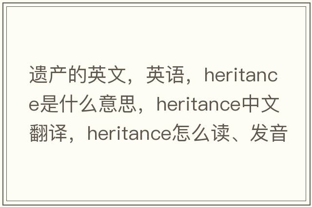 遺產(chǎn)的英文，英語(yǔ)，heritance是什么意思，heritance中文翻譯，heritance怎么讀、發(fā)音、用法及例句