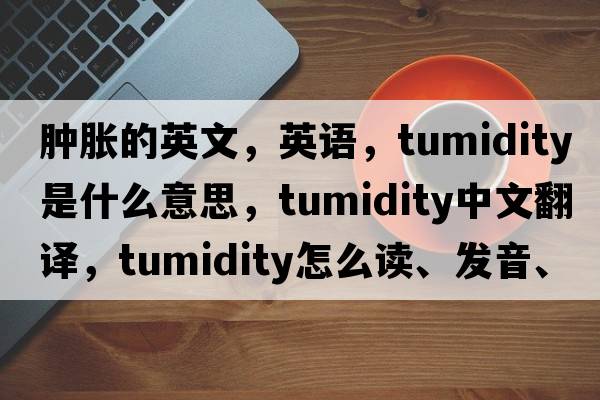 腫脹的英文，英語(yǔ)，tumidity是什么意思，tumidity中文翻譯，tumidity怎么讀、發(fā)音、用法及例句