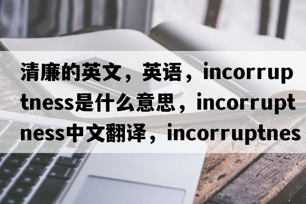 清廉的英文，英語(yǔ)，incorruptness是什么意思，incorruptness中文翻譯，incorruptness怎么讀、發(fā)音、用法及例句