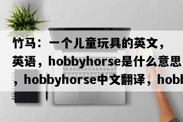 竹馬：一個(gè)兒童玩具的英文，英語(yǔ)，hobbyhorse是什么意思，hobbyhorse中文翻譯，hobbyhorse怎么讀、發(fā)音、用法及例句