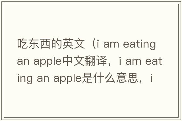 吃東西的英文（i am eating an apple中文翻譯，i am eating an apple是什么意思，i am eating an apple發(fā)音、用法及例句）