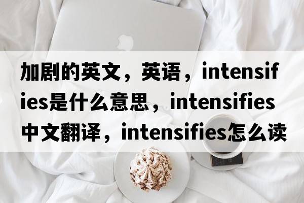 加劇的英文，英語(yǔ)，intensifies是什么意思，intensifies中文翻譯，intensifies怎么讀、發(fā)音、用法及例句