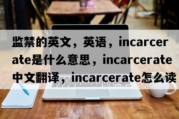 監禁的英文，英語(yǔ)，incarcerate是什么意思，incarcerate中文翻譯，incarcerate怎么讀、發(fā)音、用法及例句
