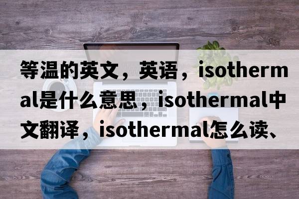 等溫的英文，英語(yǔ)，isothermal是什么意思，isothermal中文翻譯，isothermal怎么讀、發(fā)音、用法及例句