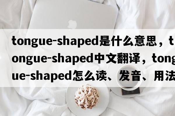 tongue-shaped是什么意思，tongue-shaped中文翻譯，tongue-shaped怎么讀、發(fā)音、用法及例句
