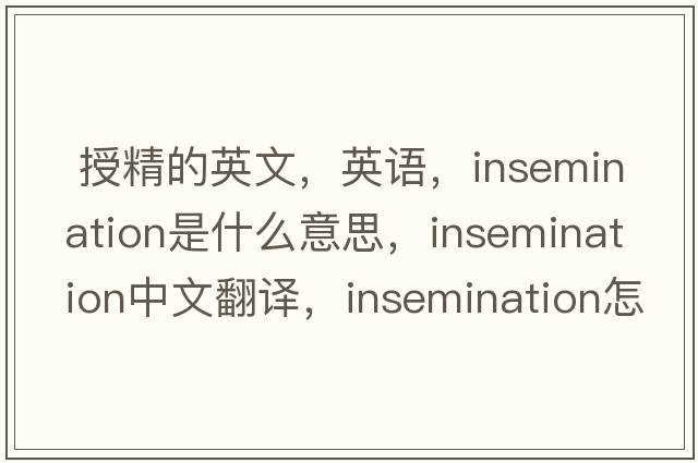  授精的英文，英語(yǔ)，insemination是什么意思，insemination中文翻譯，insemination怎么讀、發(fā)音、用法及例句