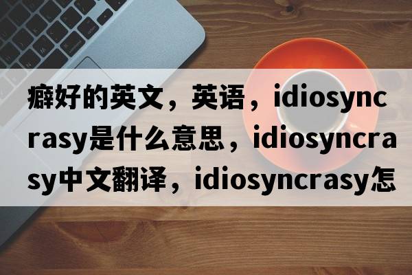 癖好的英文，英語(yǔ)，idiosyncrasy是什么意思，idiosyncrasy中文翻譯，idiosyncrasy怎么讀、發(fā)音、用法及例句