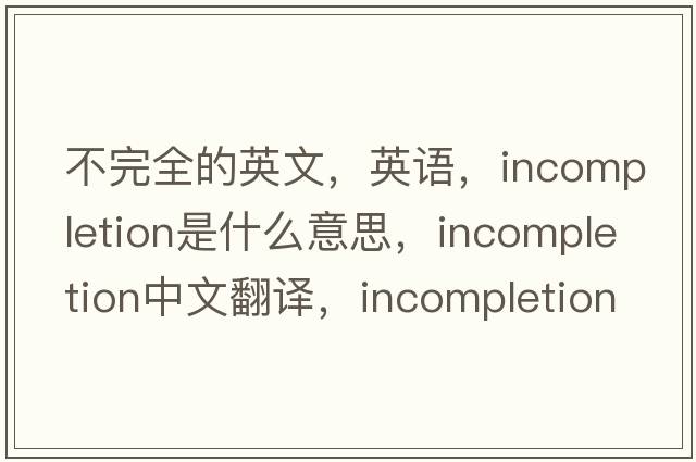 不完全的英文，英語(yǔ)，incompletion是什么意思，incompletion中文翻譯，incompletion怎么讀、發(fā)音、用法及例句