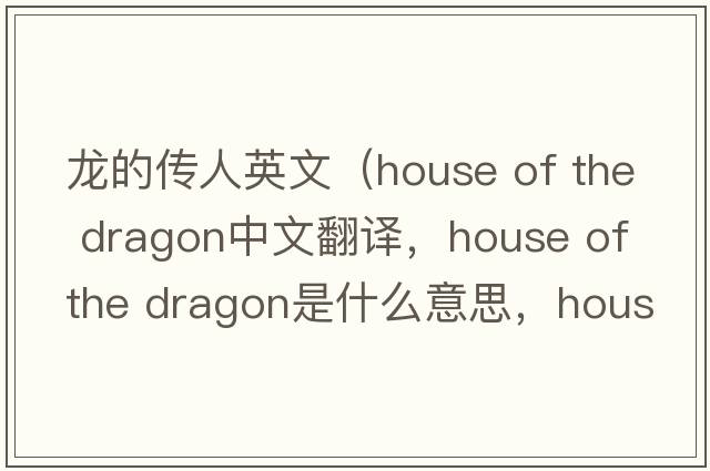 龍的傳人英文（house of the dragon中文翻譯，house of the dragon是什么意思，house of the dragon發(fā)音、用法及例句）