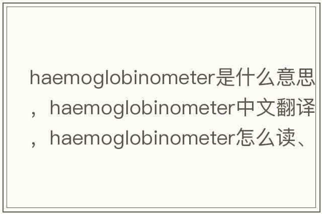 haemoglobinometer是什么意思，haemoglobinometer中文翻譯，haemoglobinometer怎么讀、發(fā)音、用法及例句