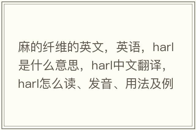 麻的纖維的英文，英語(yǔ)，harl是什么意思，harl中文翻譯，harl怎么讀、發(fā)音、用法及例句