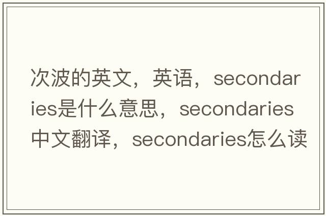 次波的英文，英語(yǔ)，secondaries是什么意思，secondaries中文翻譯，secondaries怎么讀、發(fā)音、用法及例句